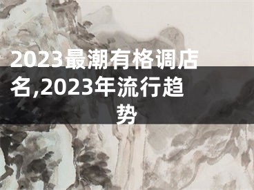 2023最潮有格调店名,2023年流行趋势