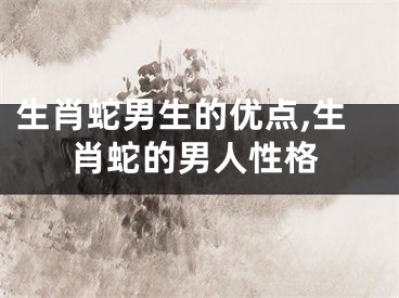生肖蛇男生的优点,生肖蛇的男人性格