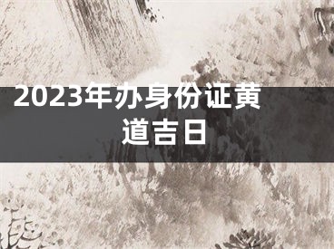 2023年办身份证黄道吉日
