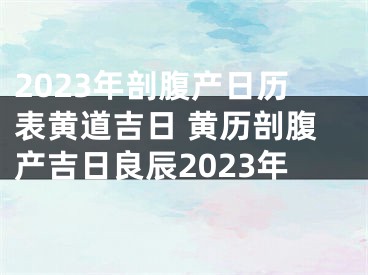 2023年剖腹产日历表黄道吉日 黄历剖腹产吉日良辰2023年