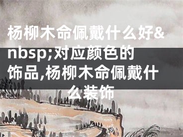杨柳木命佩戴什么好&nbsp;对应颜色的饰品,杨柳木命佩戴什么装饰