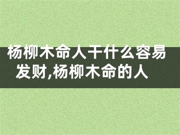 杨柳木命人干什么容易发财,杨柳木命的人