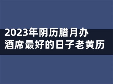 2023年阴历腊月办酒席最好的日子老黄历