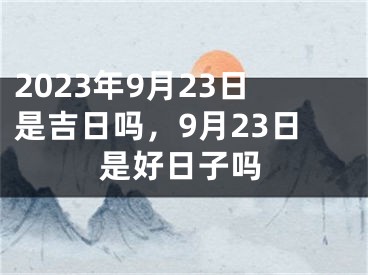2023年9月23日是吉日吗，9月23日是好日子吗