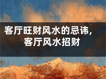 客厅旺财风水的忌讳,客厅风水招财