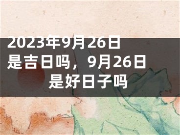 2023年9月26日是吉日吗，9月26日是好日子吗