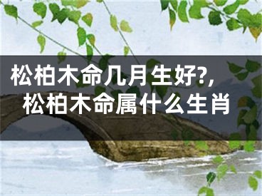 松柏木命几月生好?,松柏木命属什么生肖