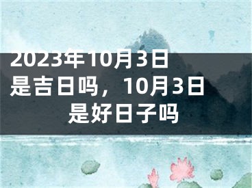2023年10月3日是吉日吗，10月3日是好日子吗