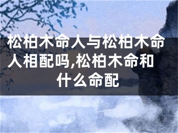 松柏木命人与松柏木命人相配吗,松柏木命和什么命配