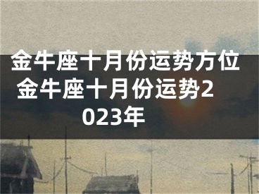 金牛座十月份运势方位 金牛座十月份运势2023年