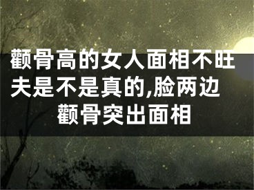 颧骨高的女人面相不旺夫是不是真的,脸两边颧骨突出面相