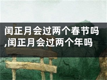 闰正月会过两个春节吗,闰正月会过两个年吗