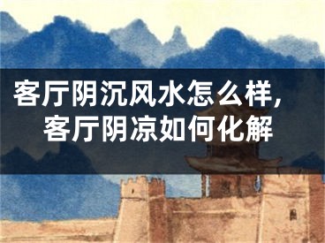 客厅阴沉风水怎么样,客厅阴凉如何化解