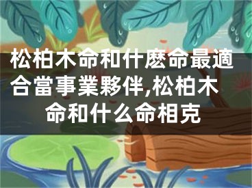 松柏木命和什麽命最適合當事業夥伴,松柏木命和什么命相克