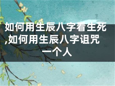 如何用生辰八字看生死,如何用生辰八字诅咒一个人