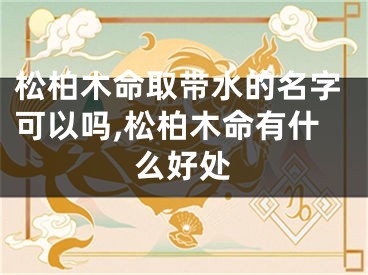 松柏木命取带水的名字可以吗,松柏木命有什么好处
