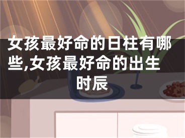 女孩最好命的日柱有哪些,女孩最好命的出生时辰