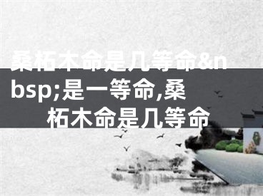 桑柘木命是几等命&nbsp;是一等命,桑柘木命是几等命