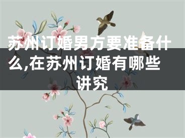 苏州订婚男方要准备什么,在苏州订婚有哪些讲究