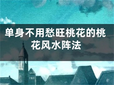单身不用愁旺桃花的桃花风水阵法