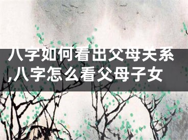 八字如何看出父母关系,八字怎么看父母子女