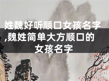 姓魏好听顺口女孩名字,魏姓简单大方顺口的女孩名字
