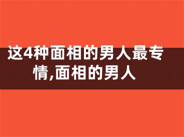 这4种面相的男人最专情,面相的男人