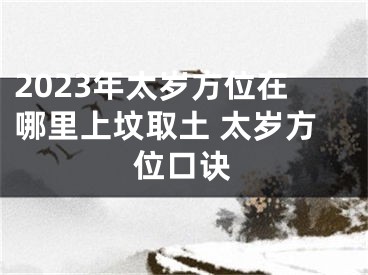 2023年太岁方位在哪里上坟取土 太岁方位口诀