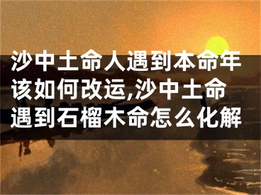 沙中土命人遇到本命年该如何改运,沙中土命遇到石榴木命怎么化解