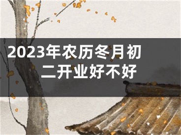 2023年农历冬月初二开业好不好
