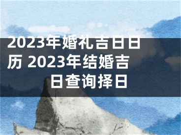 2023年婚礼吉日日历 2023年结婚吉日查询择日