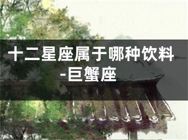 十二星座属于哪种饮料-巨蟹座