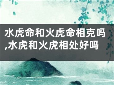 水虎命和火虎命相克吗,水虎和火虎相处好吗