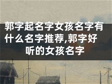 郭字起名字女孩名字有什么名字推荐,郭字好听的女孩名字