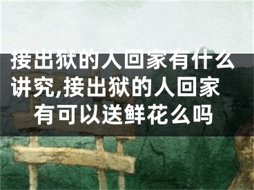 接出狱的人回家有什么讲究,接出狱的人回家有可以送鲜花么吗