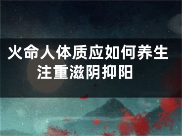 火命人体质应如何养生 注重滋阴抑阳