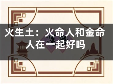 火生土：火命人和金命人在一起好吗