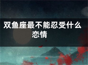 双鱼座最不能忍受什么恋情 