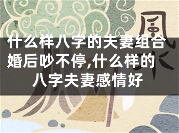 什么样八字的夫妻组合婚后吵不停,什么样的八字夫妻感情好