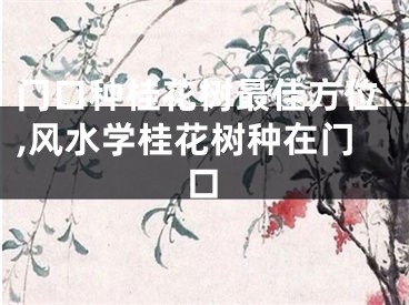 门口种桂花树最佳方位,风水学桂花树种在门口