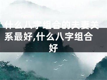 什么八字组合的夫妻关系最好,什么八字组合好