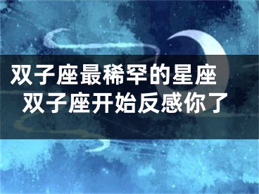 双子座最稀罕的星座 双子座开始反感你了