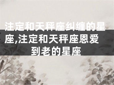 注定和天秤座纠缠的星座,注定和天秤座恩爱到老的星座