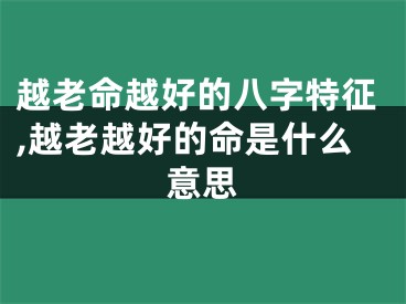 越老命越好的八字特征,越老越好的命是什么意思