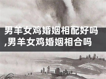 男羊女鸡婚姻相配好吗,男羊女鸡婚姻相合吗