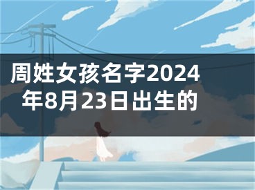 周姓女孩名字2024年8月23日出生的