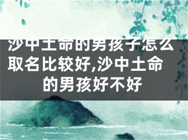 沙中土命的男孩子怎么取名比较好,沙中土命的男孩好不好