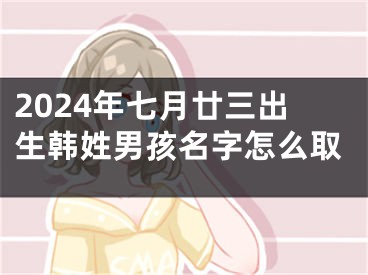 2024年七月廿三出生韩姓男孩名字怎么取