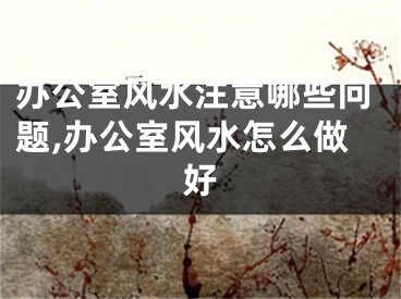 办公室风水注意哪些问题,办公室风水怎么做好