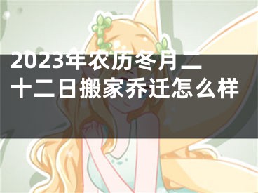 2023年农历冬月二十二日搬家乔迁怎么样 